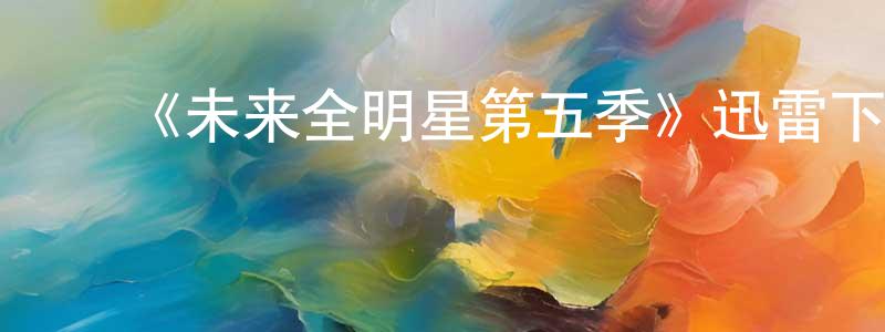 陈来立的动漫综艺大全,《未来全明星第五季》迅雷下载/在线观看-都市情感-美剧天堂
